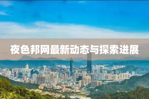 夜色邦网最新动态与探索进展
