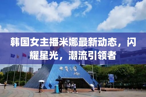 韩国女主播米娜最新动态，闪耀星光，潮流引领者