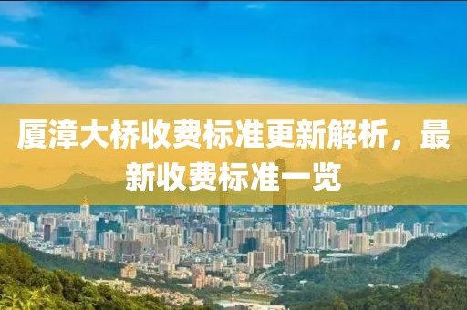 厦漳大桥收费标准更新解析，最新收费标准一览