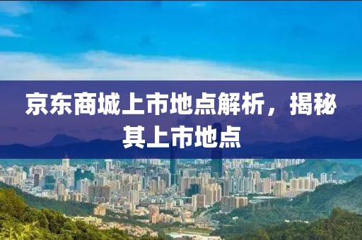 京东商城上市地点解析，揭秘其上市地点
