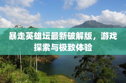 暴走英雄坛最新破解版，游戏探索与极致体验