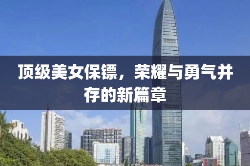 顶级美女保镖，荣耀与勇气并存的新篇章