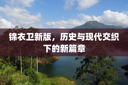 锦衣卫新版，历史与现代交织下的新篇章