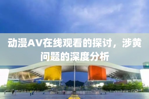 动漫AV在线观看的探讨，涉黄问题的深度分析