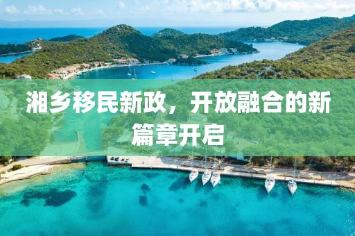 湘乡移民新政，开放融合的新篇章开启