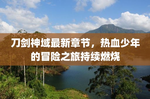 刀剑神域最新章节，热血少年的冒险之旅持续燃烧