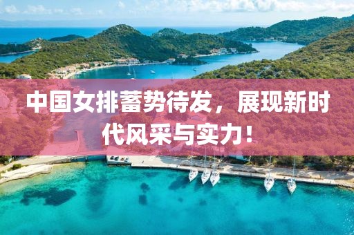 中国女排蓄势待发，展现新时代风采与实力！