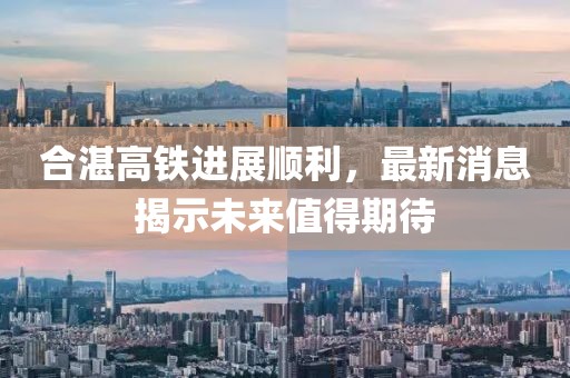 合湛高铁进展顺利，最新消息揭示未来值得期待