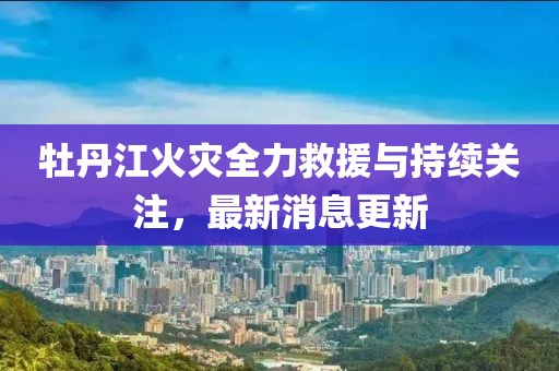 牡丹江火灾全力救援与持续关注，最新消息更新
