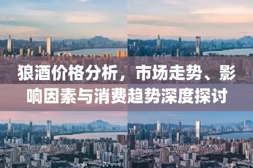 狼酒价格分析，市场走势、影响因素与消费趋势深度探讨