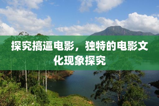 探究搞逼电影，独特的电影文化现象探究