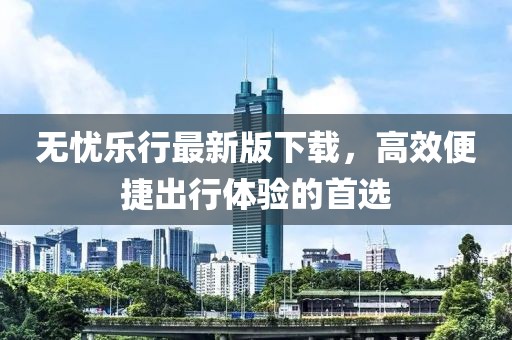 无忧乐行最新版下载，高效便捷出行体验的首选