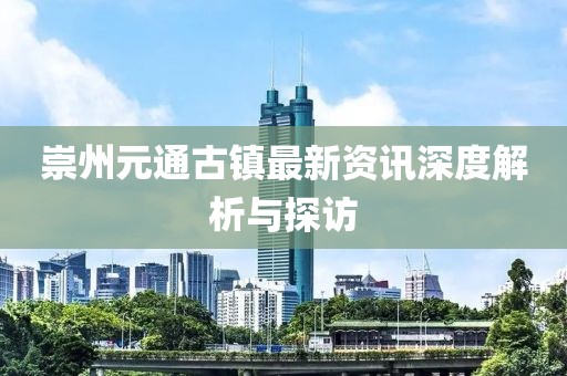 崇州元通古镇最新资讯深度解析与探访