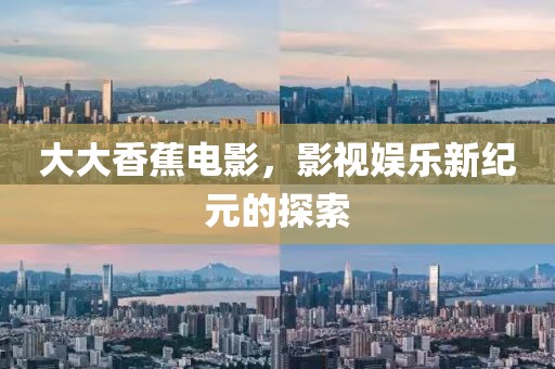大大香蕉电影，影视娱乐新纪元的探索