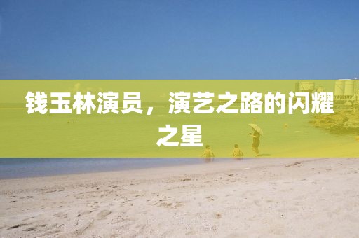钱玉林演员，演艺之路的闪耀之星