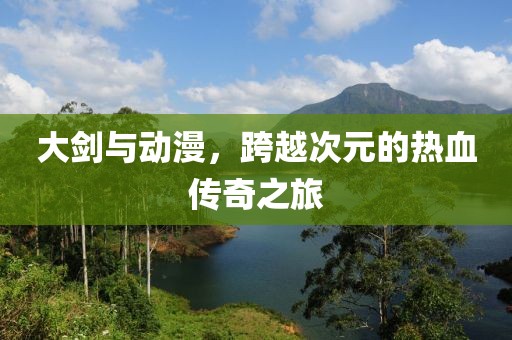 大剑与动漫，跨越次元的热血传奇之旅