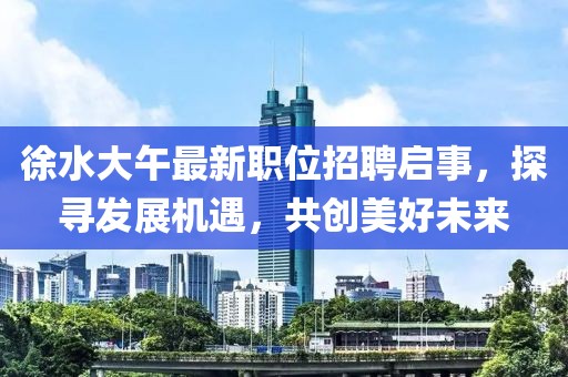 徐水大午最新职位招聘启事，探寻发展机遇，共创美好未来
