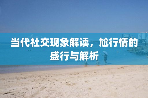 当代社交现象解读，尬行情的盛行与解析