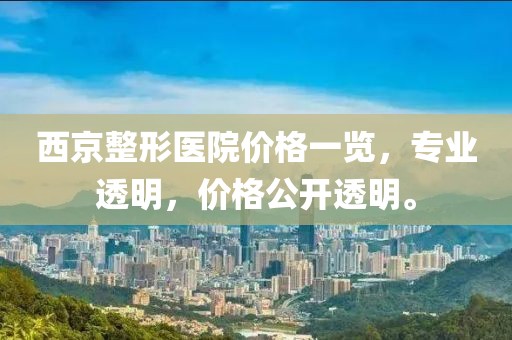 西京整形医院价格一览，专业透明，价格公开透明。