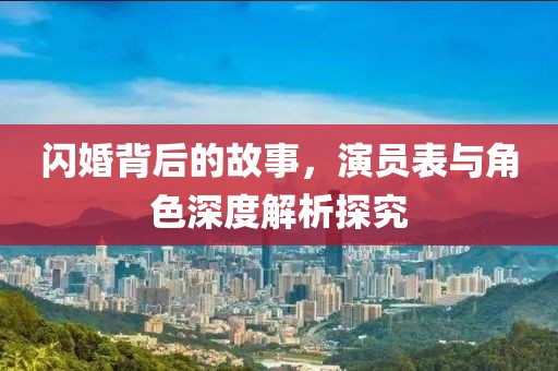 闪婚背后的故事，演员表与角色深度解析探究