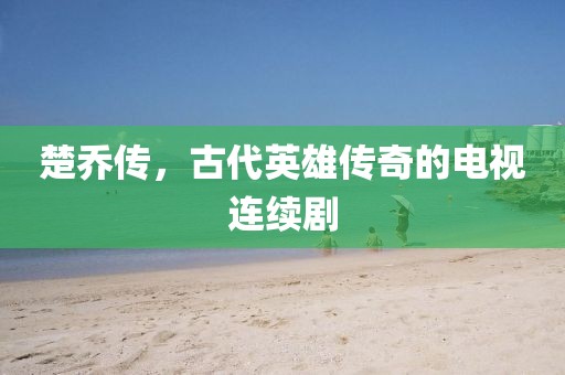 楚乔传，古代英雄传奇的电视连续剧