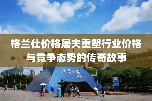格兰仕价格屠夫重塑行业价格与竞争态势的传奇故事