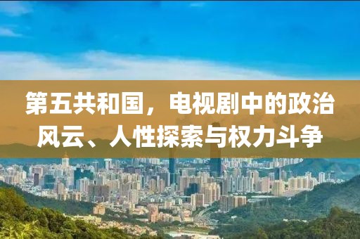 第五共和国，电视剧中的政治风云、人性探索与权力斗争