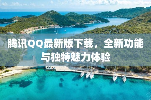 腾讯QQ最新版下载，全新功能与独特魅力体验