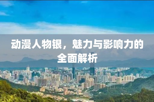 动漫人物银，魅力与影响力的全面解析