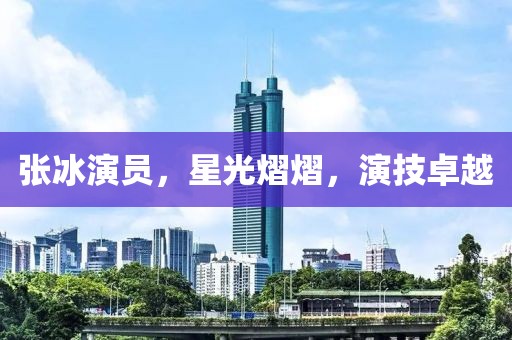 张冰演员，星光熠熠，演技卓越