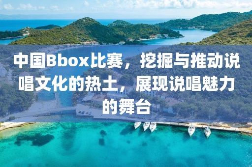 中国Bbox比赛，挖掘与推动说唱文化的热土，展现说唱魅力的舞台