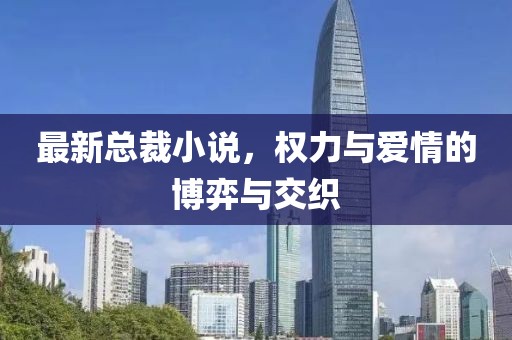 最新总裁小说，权力与爱情的博弈与交织