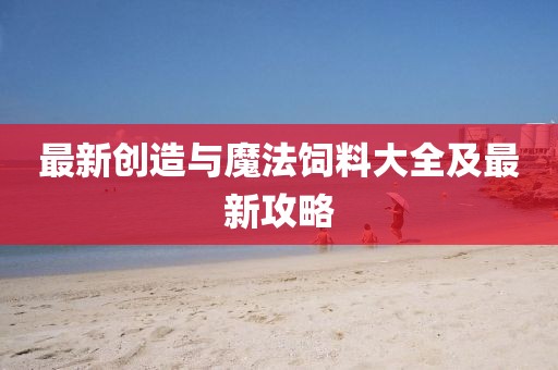 最新创造与魔法饲料大全及最新攻略