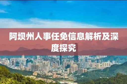 阿坝州人事任免信息解析及深度探究