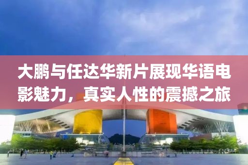 大鹏与任达华新片展现华语电影魅力，真实人性的震撼之旅