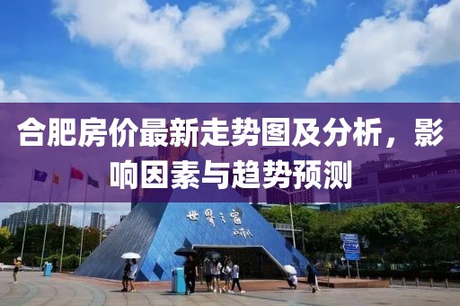 合肥房价最新走势图及分析，影响因素与趋势预测