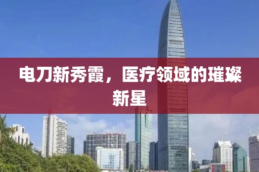 电刀新秀霞，医疗领域的璀璨新星