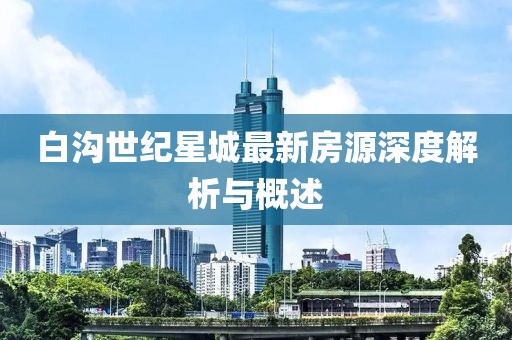 白沟世纪星城最新房源深度解析与概述