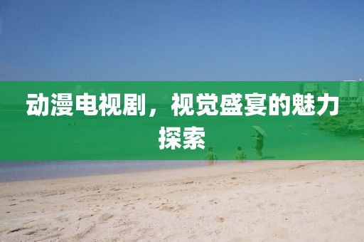 动漫电视剧，视觉盛宴的魅力探索