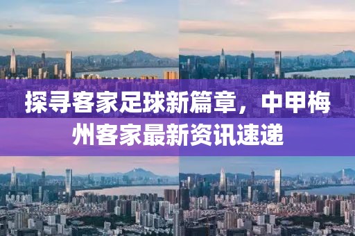 探寻客家足球新篇章，中甲梅州客家最新资讯速递