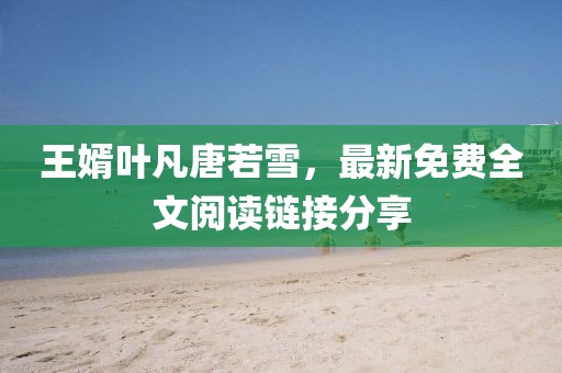 王婿叶凡唐若雪，最新免费全文阅读链接分享