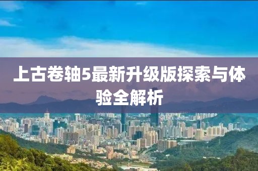 上古卷轴5最新升级版探索与体验全解析