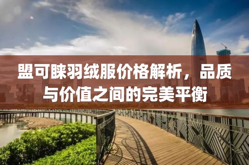 盟可睐羽绒服价格解析，品质与价值之间的完美平衡