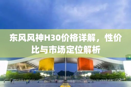 东风风神H30价格详解，性价比与市场定位解析