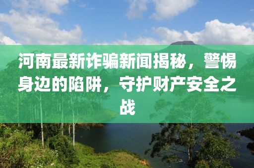 河南最新诈骗新闻揭秘，警惕身边的陷阱，守护财产安全之战
