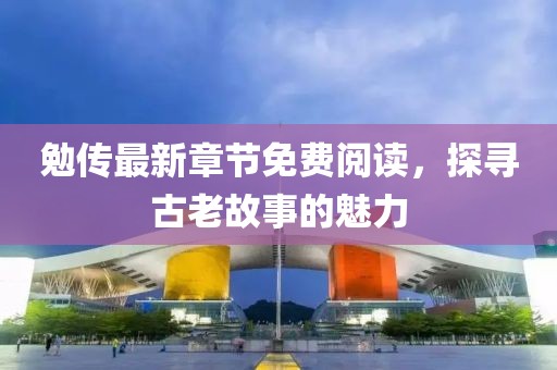 勉传最新章节免费阅读，探寻古老故事的魅力