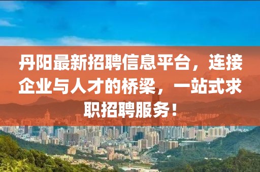 丹阳最新招聘信息平台，连接企业与人才的桥梁，一站式求职招聘服务！