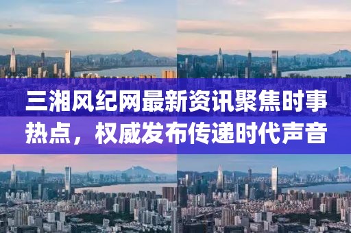 三湘风纪网最新资讯聚焦时事热点，权威发布传递时代声音