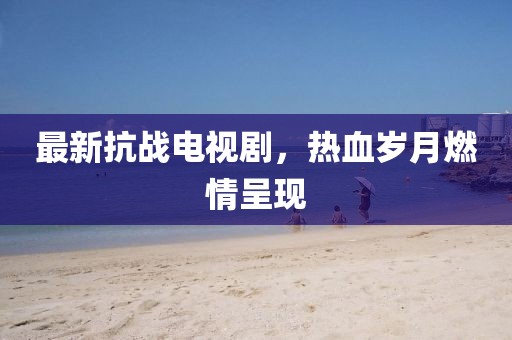 最新抗战电视剧，热血岁月燃情呈现
