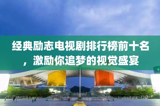 经典励志电视剧排行榜前十名，激励你追梦的视觉盛宴